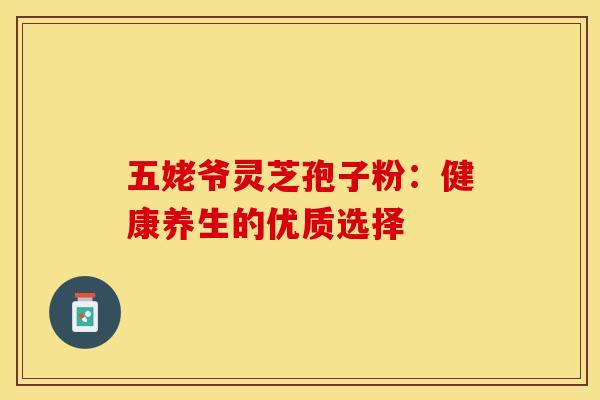 五姥爷灵芝孢子粉：健康养生的优质选择