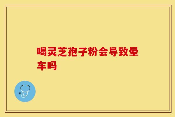 喝灵芝孢子粉会导致晕车吗