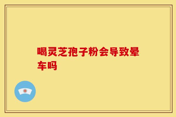 喝灵芝孢子粉会导致晕车吗
