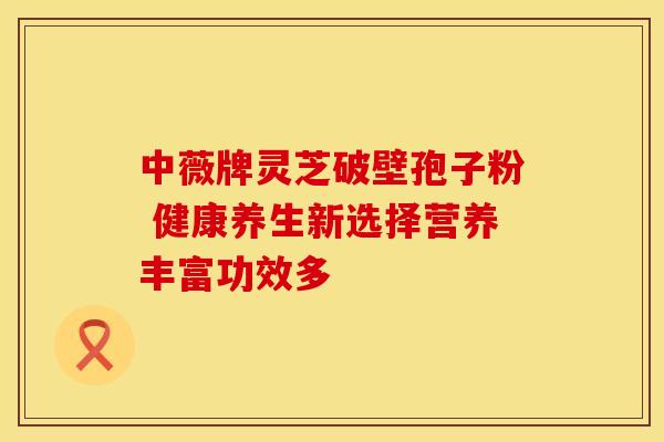 中薇牌灵芝破壁孢子粉 健康养生新选择营养丰富功效多