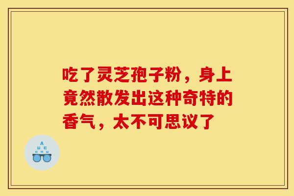 吃了灵芝孢子粉，身上竟然散发出这种奇特的香气，太不可思议了