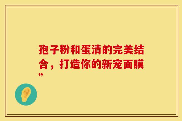 孢子粉和蛋清的完美结合，打造你的新宠面膜”
