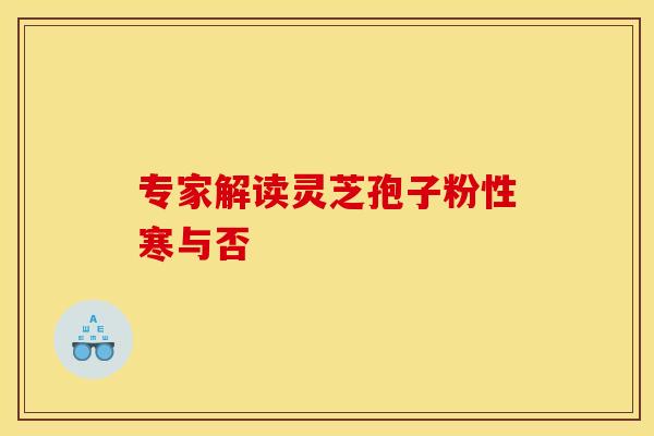 专家解读灵芝孢子粉性寒与否
