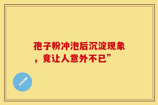 孢子粉冲泡后沉淀现象，竟让人意外不已”