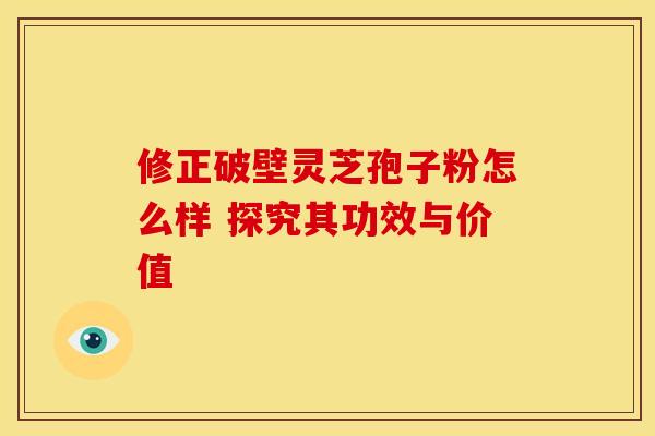 修正破壁灵芝孢子粉怎么样 探究其功效与价值