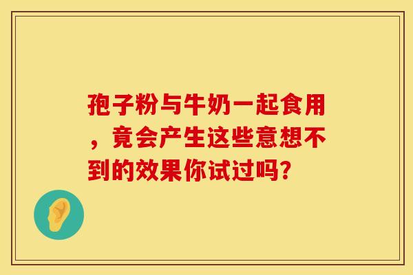 孢子粉与牛奶一起食用，竟会产生这些意想不到的效果你试过吗？
