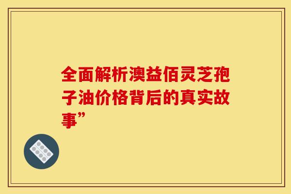 全面解析澳益佰灵芝孢子油价格背后的真实故事”