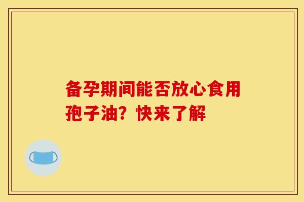 备孕期间能否放心食用孢子油？快来了解