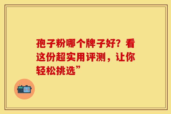 孢子粉哪个牌子好？看这份超实用评测，让你轻松挑选”