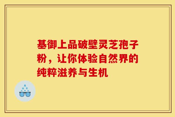 基御上品破壁灵芝孢子粉，让你体验自然界的纯粹滋养与生机
