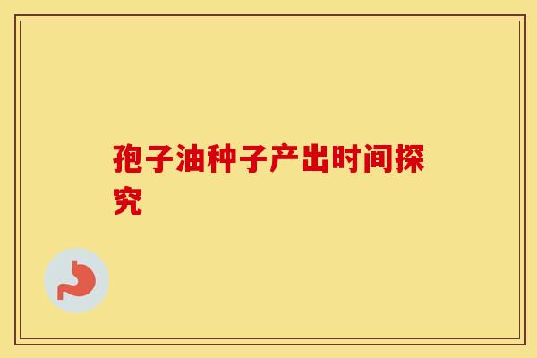 孢子油种子产出时间探究