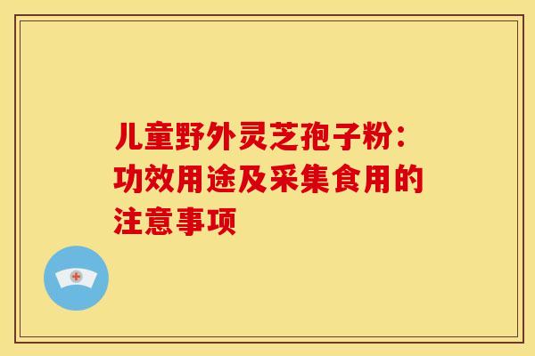 儿童野外灵芝孢子粉：功效用途及采集食用的注意事项