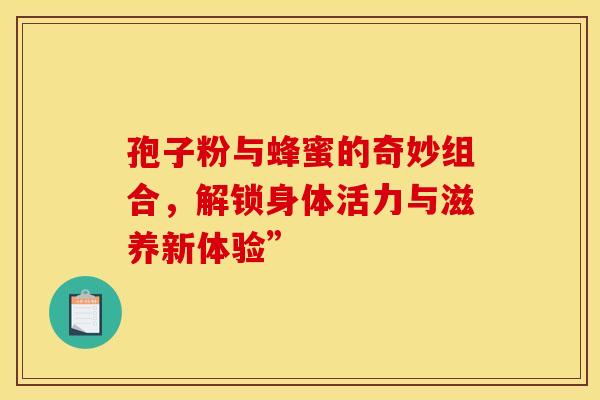 孢子粉与蜂蜜的奇妙组合，解锁身体活力与滋养新体验”