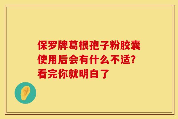 保罗牌葛根孢子粉胶囊使用后会有什么不适？看完你就明白了