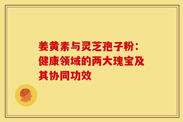 姜黄素与灵芝孢子粉：健康领域的两大瑰宝及其协同功效