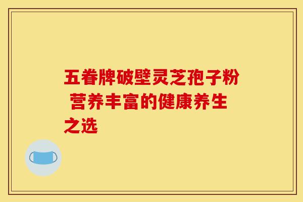 五眷牌破壁灵芝孢子粉 营养丰富的健康养生之选