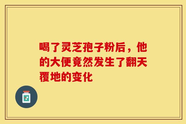 喝了灵芝孢子粉后，他的大便竟然发生了翻天覆地的变化