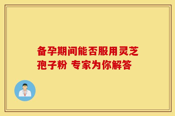 备孕期间能否服用灵芝孢子粉 专家为你解答