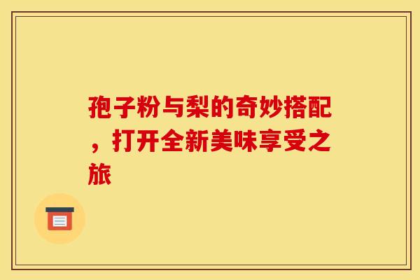 孢子粉与梨的奇妙搭配，打开全新美味享受之旅
