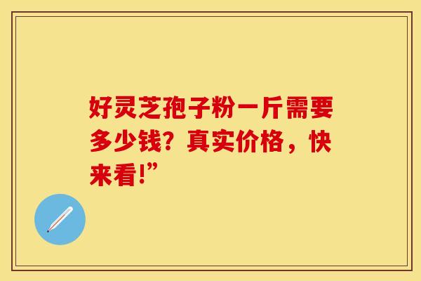 好灵芝孢子粉一斤需要多少钱？真实价格，快来看!”