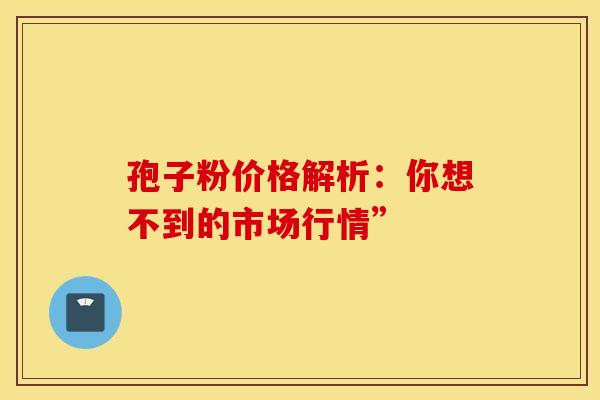 孢子粉价格解析：你想不到的市场行情”
