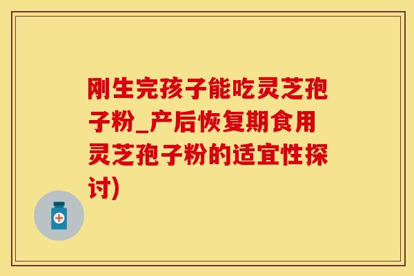 刚生完孩子能吃灵芝孢子粉_产后恢复期食用灵芝孢子粉的适宜性探讨)