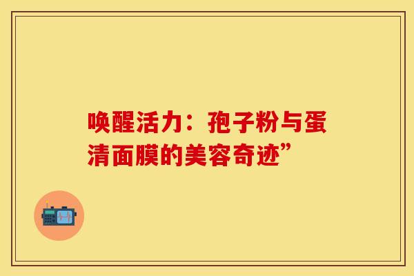 唤醒活力：孢子粉与蛋清面膜的美容奇迹”