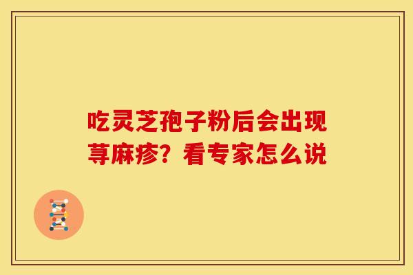 吃灵芝孢子粉后会出现荨麻疹？看专家怎么说