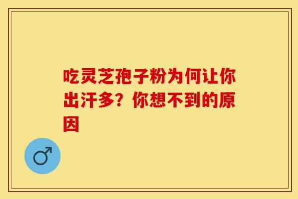 吃灵芝孢子粉为何让你出汗多？你想不到的原因