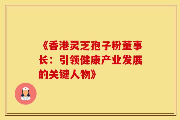 《香港灵芝孢子粉董事长：引领健康产业发展的关键人物》
