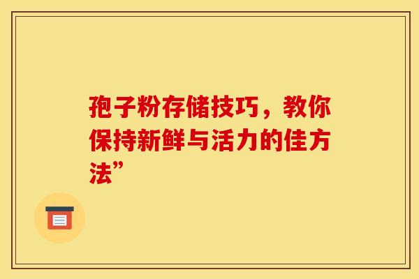 孢子粉存储技巧，教你保持新鲜与活力的佳方法”