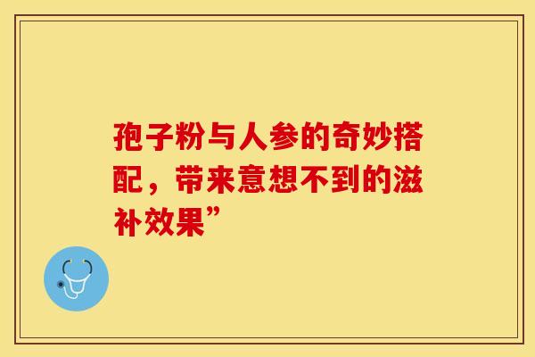 孢子粉与人参的奇妙搭配，带来意想不到的滋补效果”