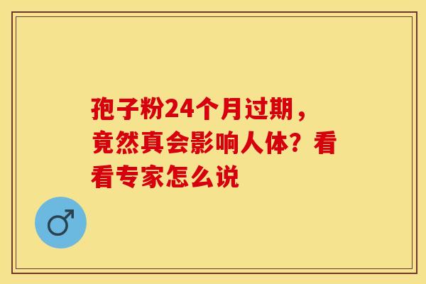 孢子粉24个月过期，竟然真会影响人体？看看专家怎么说