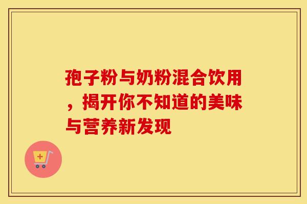 孢子粉与奶粉混合饮用，揭开你不知道的美味与营养新发现