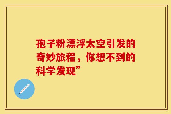 孢子粉漂浮太空引发的奇妙旅程，你想不到的科学发现”