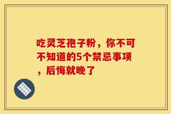 吃灵芝孢子粉，你不可不知道的5个禁忌事项，后悔就晚了