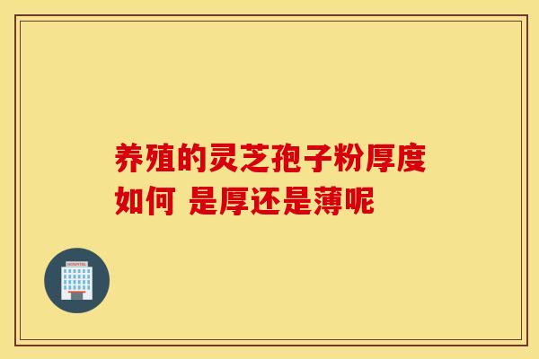 养殖的灵芝孢子粉厚度如何 是厚还是薄呢