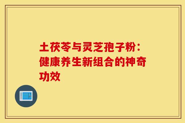 土茯苓与灵芝孢子粉：健康养生新组合的神奇功效