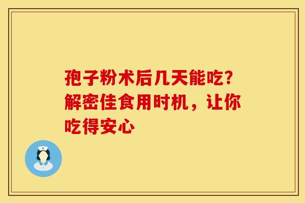 孢子粉术后几天能吃？解密佳食用时机，让你吃得安心
