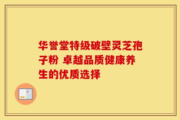 华誉堂特级破壁灵芝孢子粉 卓越品质健康养生的优质选择