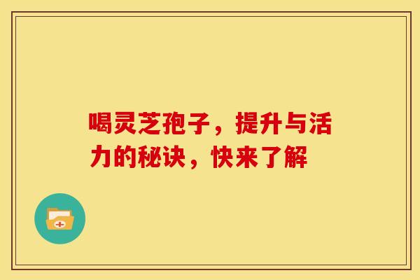喝灵芝孢子，提升与活力的秘诀，快来了解