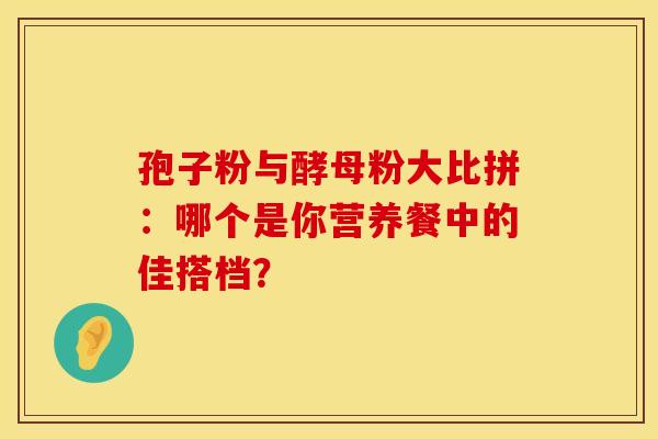 孢子粉与酵母粉大比拼：哪个是你营养餐中的佳搭档？