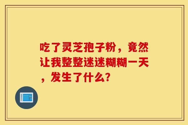 吃了灵芝孢子粉，竟然让我整整迷迷糊糊一天，发生了什么？