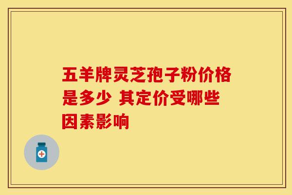 五羊牌灵芝孢子粉价格是多少 其定价受哪些因素影响