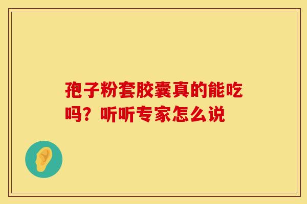 孢子粉套胶囊真的能吃吗？听听专家怎么说