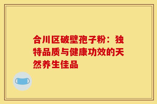 合川区破壁孢子粉：独特品质与健康功效的天然养生佳品