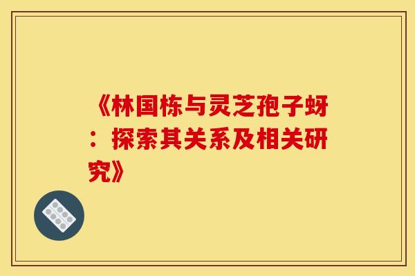 《林国栋与灵芝孢子蚜：探索其关系及相关研究》