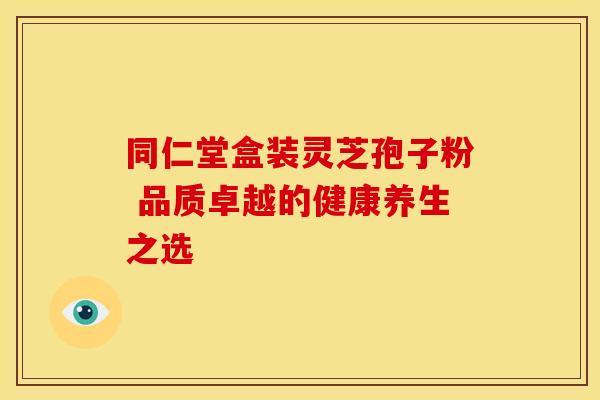 同仁堂盒装灵芝孢子粉 品质卓越的健康养生之选