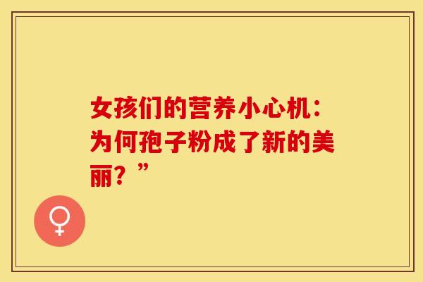 女孩们的营养小心机：为何孢子粉成了新的美丽？”