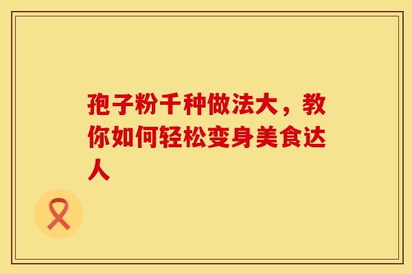孢子粉千种做法大，教你如何轻松变身美食达人